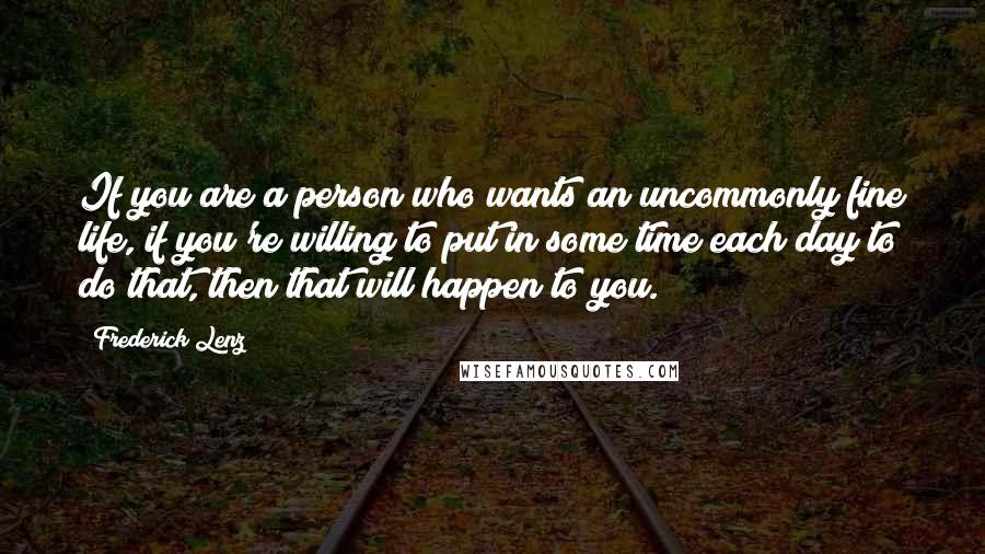 Frederick Lenz Quotes: If you are a person who wants an uncommonly fine life, if you're willing to put in some time each day to do that, then that will happen to you.