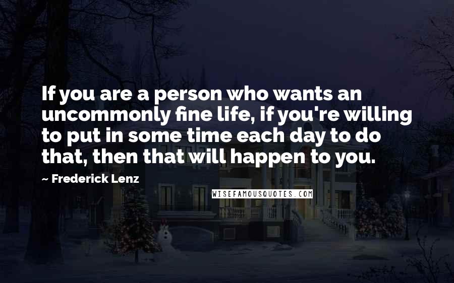 Frederick Lenz Quotes: If you are a person who wants an uncommonly fine life, if you're willing to put in some time each day to do that, then that will happen to you.