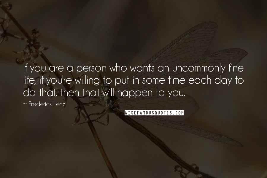 Frederick Lenz Quotes: If you are a person who wants an uncommonly fine life, if you're willing to put in some time each day to do that, then that will happen to you.