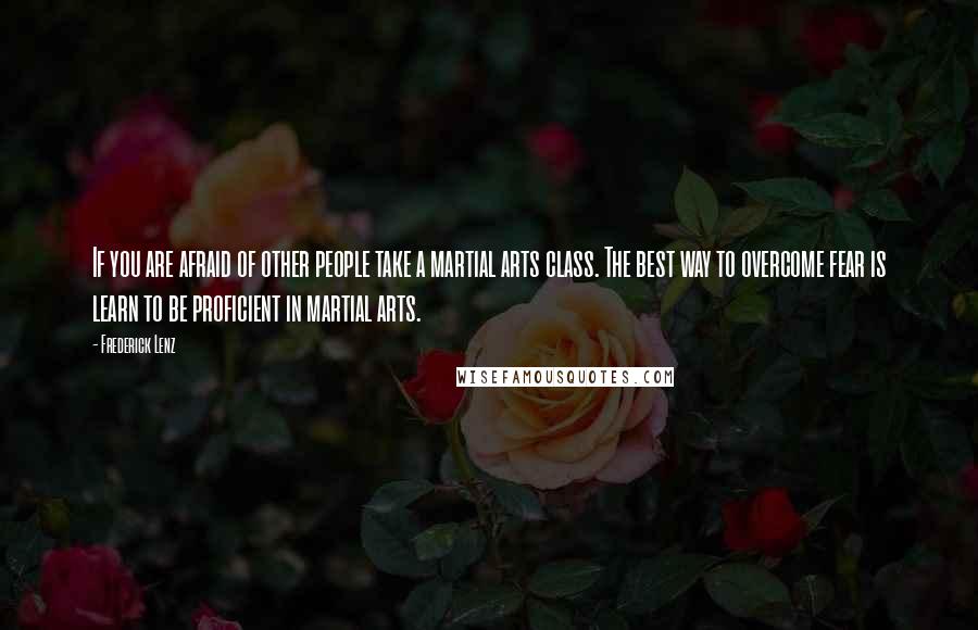 Frederick Lenz Quotes: If you are afraid of other people take a martial arts class. The best way to overcome fear is learn to be proficient in martial arts.
