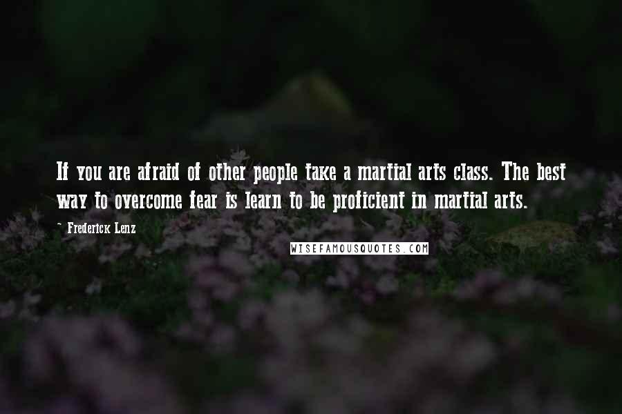 Frederick Lenz Quotes: If you are afraid of other people take a martial arts class. The best way to overcome fear is learn to be proficient in martial arts.