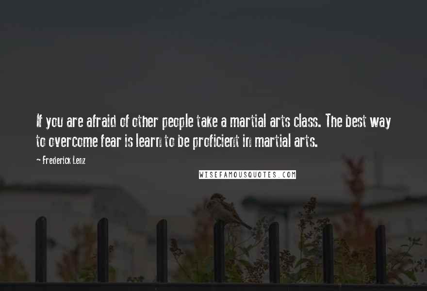 Frederick Lenz Quotes: If you are afraid of other people take a martial arts class. The best way to overcome fear is learn to be proficient in martial arts.