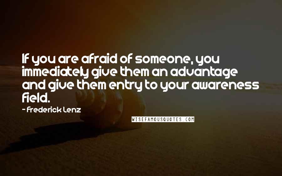 Frederick Lenz Quotes: If you are afraid of someone, you immediately give them an advantage and give them entry to your awareness field.