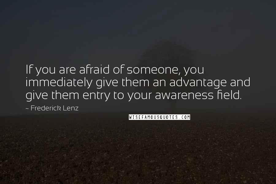 Frederick Lenz Quotes: If you are afraid of someone, you immediately give them an advantage and give them entry to your awareness field.