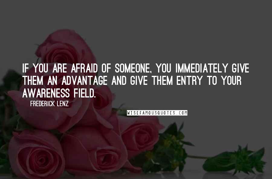 Frederick Lenz Quotes: If you are afraid of someone, you immediately give them an advantage and give them entry to your awareness field.