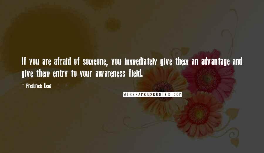 Frederick Lenz Quotes: If you are afraid of someone, you immediately give them an advantage and give them entry to your awareness field.