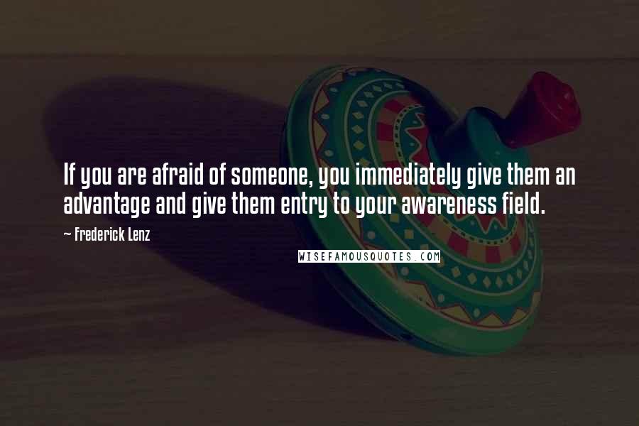 Frederick Lenz Quotes: If you are afraid of someone, you immediately give them an advantage and give them entry to your awareness field.