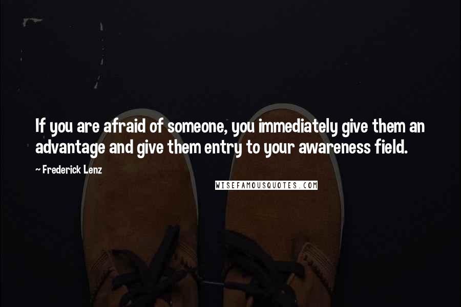 Frederick Lenz Quotes: If you are afraid of someone, you immediately give them an advantage and give them entry to your awareness field.