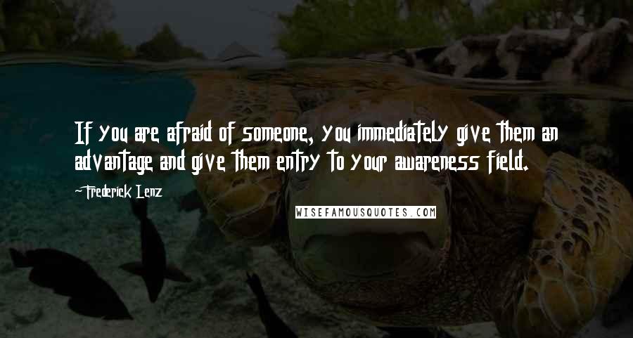 Frederick Lenz Quotes: If you are afraid of someone, you immediately give them an advantage and give them entry to your awareness field.