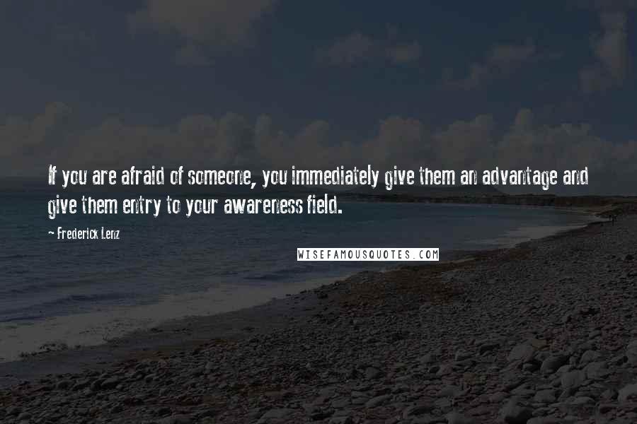 Frederick Lenz Quotes: If you are afraid of someone, you immediately give them an advantage and give them entry to your awareness field.