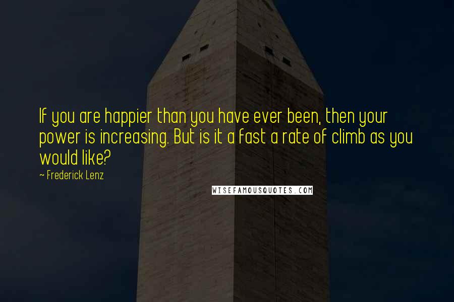 Frederick Lenz Quotes: If you are happier than you have ever been, then your power is increasing. But is it a fast a rate of climb as you would like?