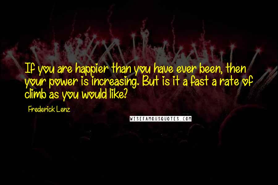 Frederick Lenz Quotes: If you are happier than you have ever been, then your power is increasing. But is it a fast a rate of climb as you would like?