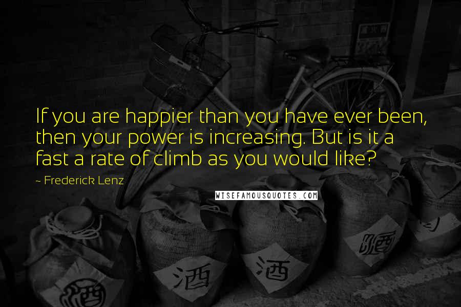 Frederick Lenz Quotes: If you are happier than you have ever been, then your power is increasing. But is it a fast a rate of climb as you would like?