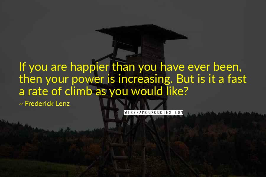 Frederick Lenz Quotes: If you are happier than you have ever been, then your power is increasing. But is it a fast a rate of climb as you would like?