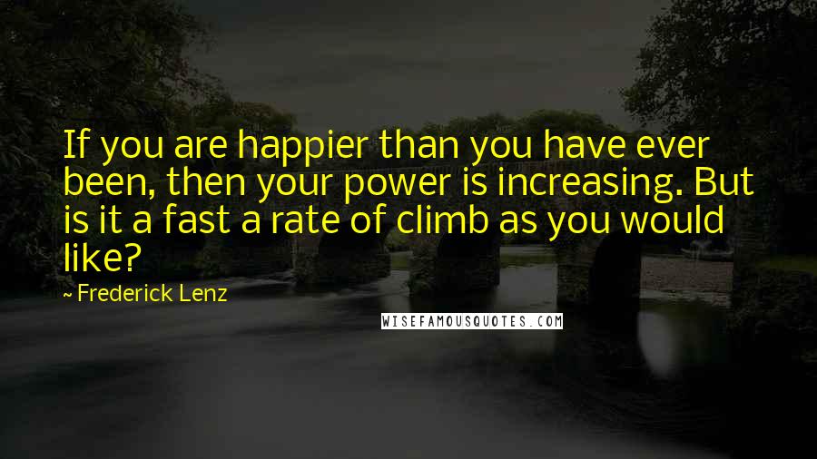 Frederick Lenz Quotes: If you are happier than you have ever been, then your power is increasing. But is it a fast a rate of climb as you would like?