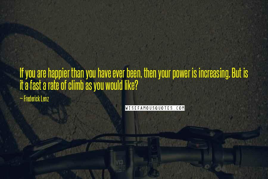 Frederick Lenz Quotes: If you are happier than you have ever been, then your power is increasing. But is it a fast a rate of climb as you would like?