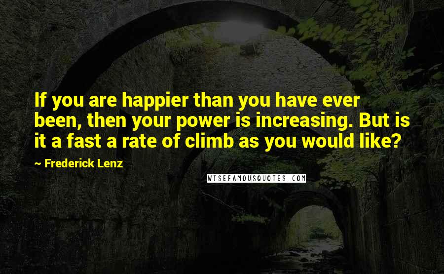 Frederick Lenz Quotes: If you are happier than you have ever been, then your power is increasing. But is it a fast a rate of climb as you would like?