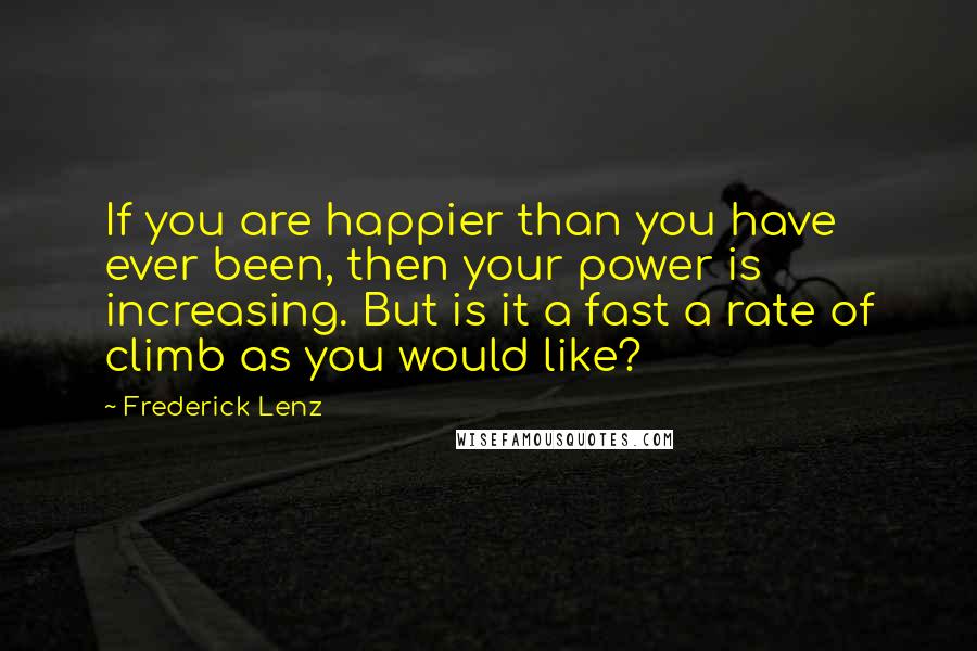 Frederick Lenz Quotes: If you are happier than you have ever been, then your power is increasing. But is it a fast a rate of climb as you would like?