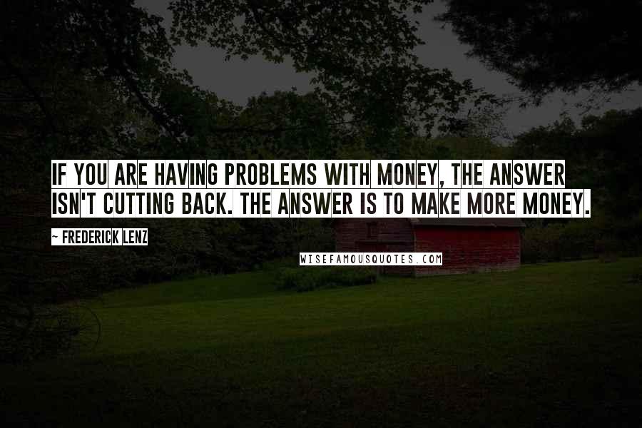 Frederick Lenz Quotes: If you are having problems with money, the answer isn't cutting back. The answer is to make more money.