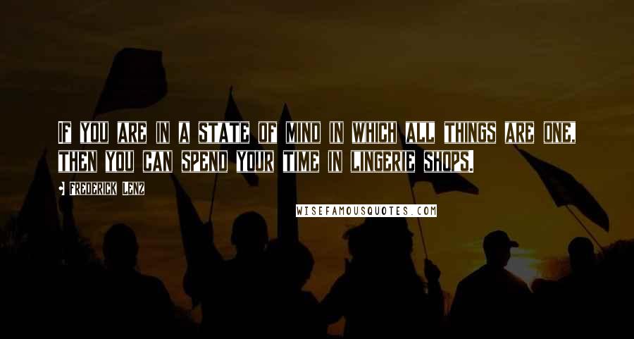 Frederick Lenz Quotes: If you are in a state of mind in which all things are one, then you can spend your time in lingerie shops.