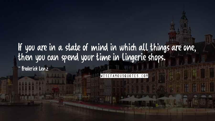 Frederick Lenz Quotes: If you are in a state of mind in which all things are one, then you can spend your time in lingerie shops.