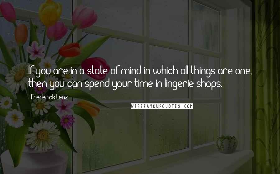 Frederick Lenz Quotes: If you are in a state of mind in which all things are one, then you can spend your time in lingerie shops.