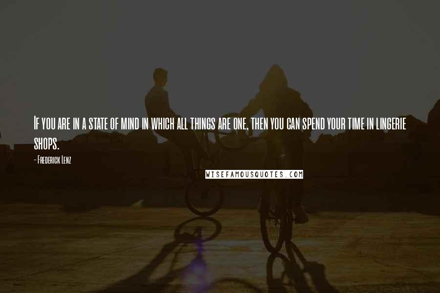 Frederick Lenz Quotes: If you are in a state of mind in which all things are one, then you can spend your time in lingerie shops.