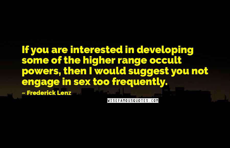 Frederick Lenz Quotes: If you are interested in developing some of the higher range occult powers, then I would suggest you not engage in sex too frequently.