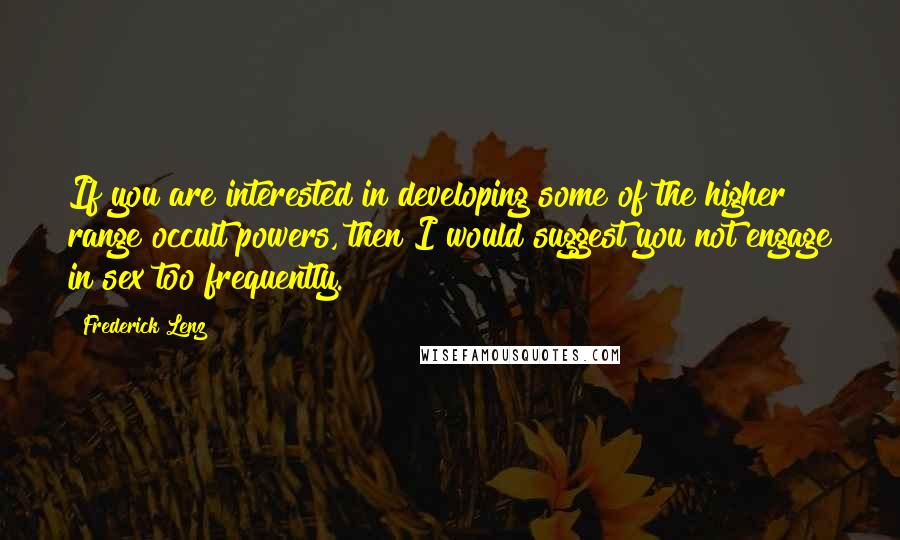 Frederick Lenz Quotes: If you are interested in developing some of the higher range occult powers, then I would suggest you not engage in sex too frequently.