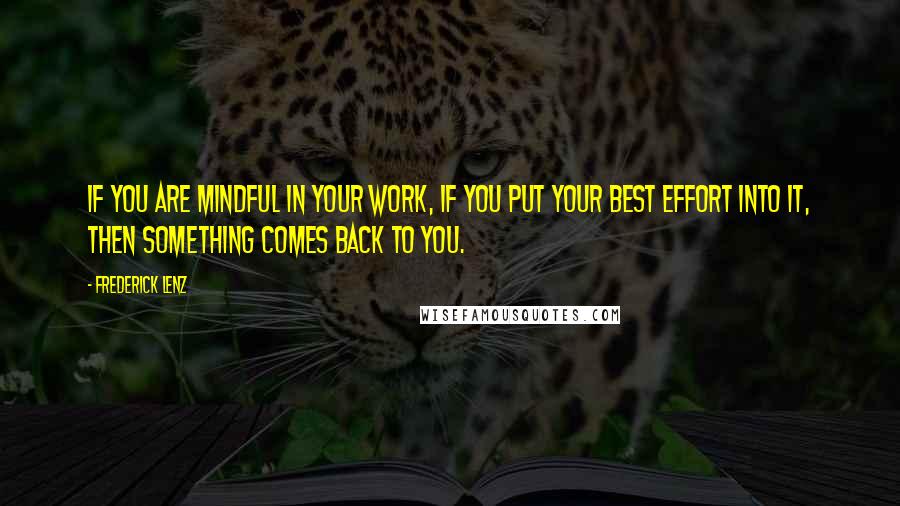 Frederick Lenz Quotes: If you are mindful in your work, if you put your best effort into it, then something comes back to you.