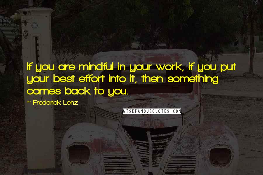 Frederick Lenz Quotes: If you are mindful in your work, if you put your best effort into it, then something comes back to you.
