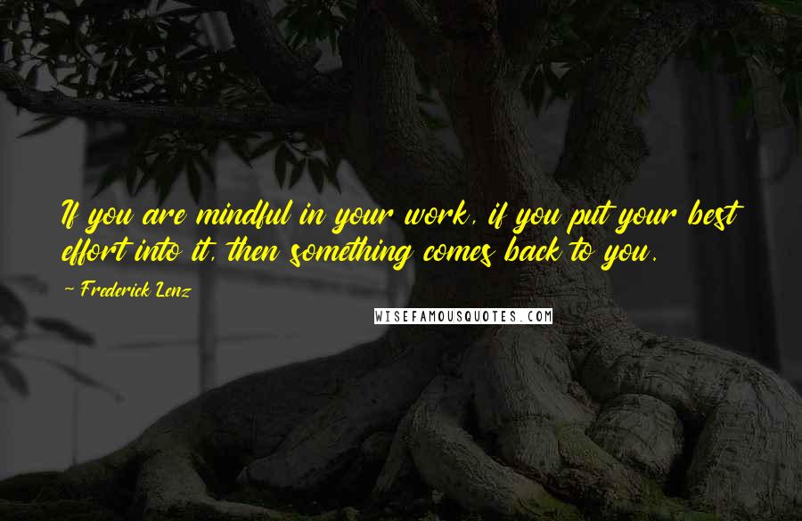 Frederick Lenz Quotes: If you are mindful in your work, if you put your best effort into it, then something comes back to you.