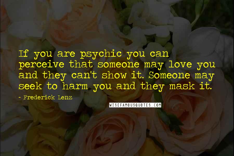 Frederick Lenz Quotes: If you are psychic you can perceive that someone may love you and they can't show it. Someone may seek to harm you and they mask it.