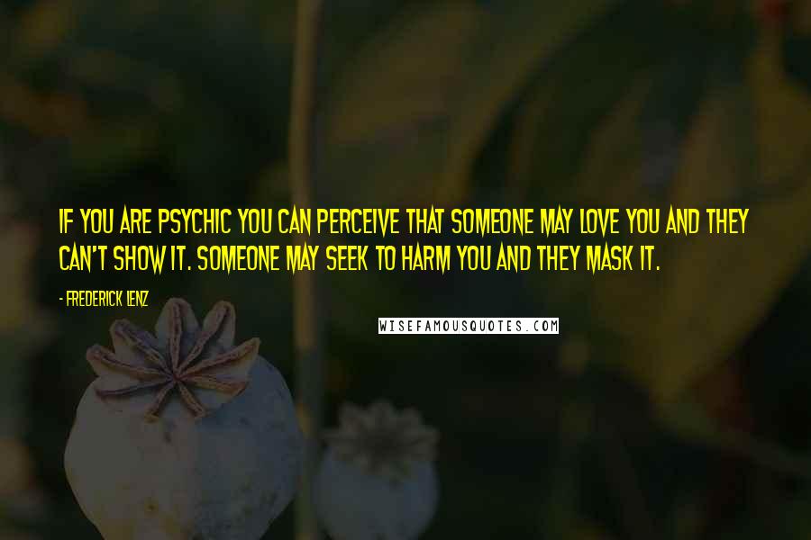 Frederick Lenz Quotes: If you are psychic you can perceive that someone may love you and they can't show it. Someone may seek to harm you and they mask it.