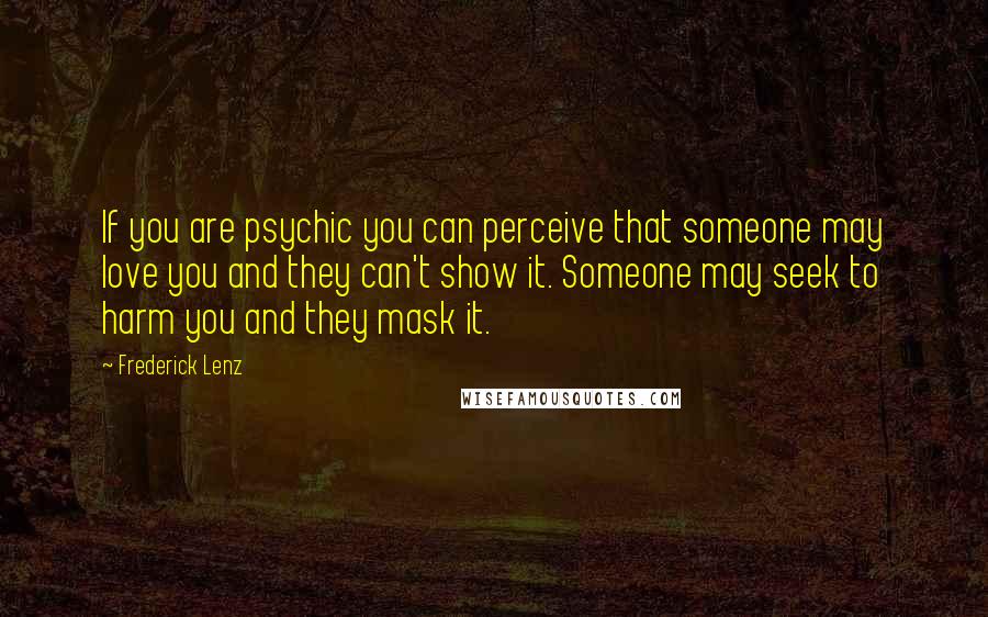 Frederick Lenz Quotes: If you are psychic you can perceive that someone may love you and they can't show it. Someone may seek to harm you and they mask it.