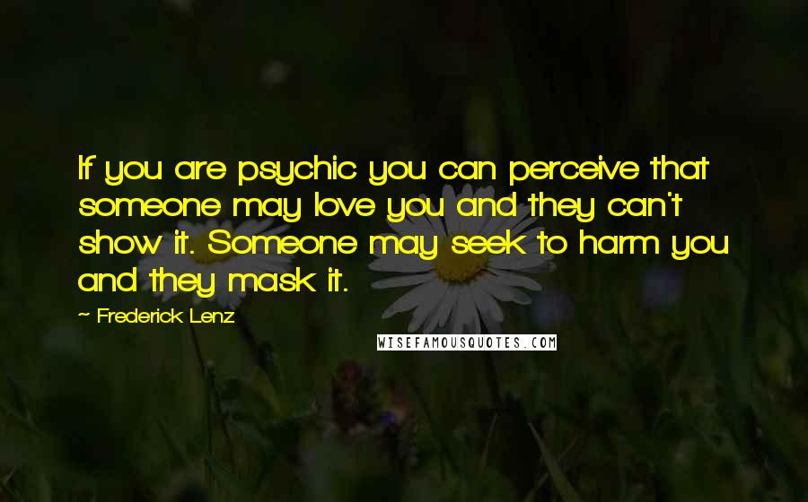 Frederick Lenz Quotes: If you are psychic you can perceive that someone may love you and they can't show it. Someone may seek to harm you and they mask it.