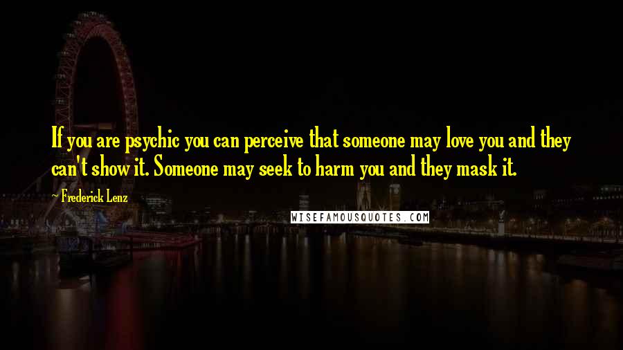 Frederick Lenz Quotes: If you are psychic you can perceive that someone may love you and they can't show it. Someone may seek to harm you and they mask it.