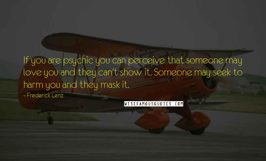 Frederick Lenz Quotes: If you are psychic you can perceive that someone may love you and they can't show it. Someone may seek to harm you and they mask it.