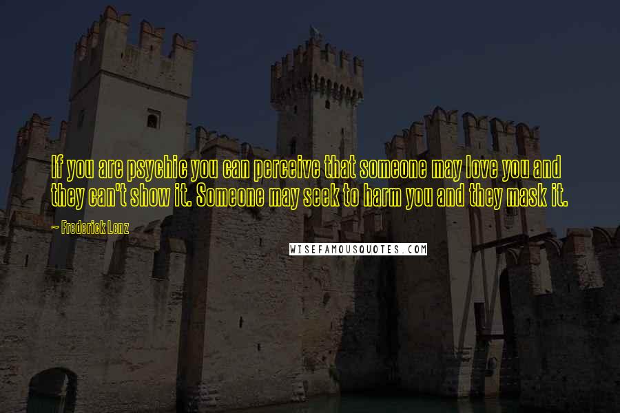 Frederick Lenz Quotes: If you are psychic you can perceive that someone may love you and they can't show it. Someone may seek to harm you and they mask it.