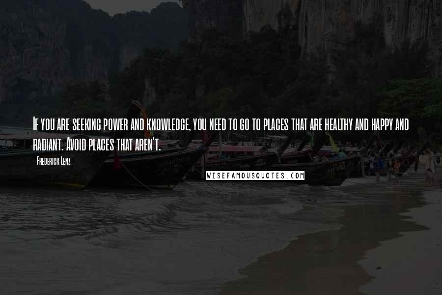 Frederick Lenz Quotes: If you are seeking power and knowledge, you need to go to places that are healthy and happy and radiant. Avoid places that aren't.