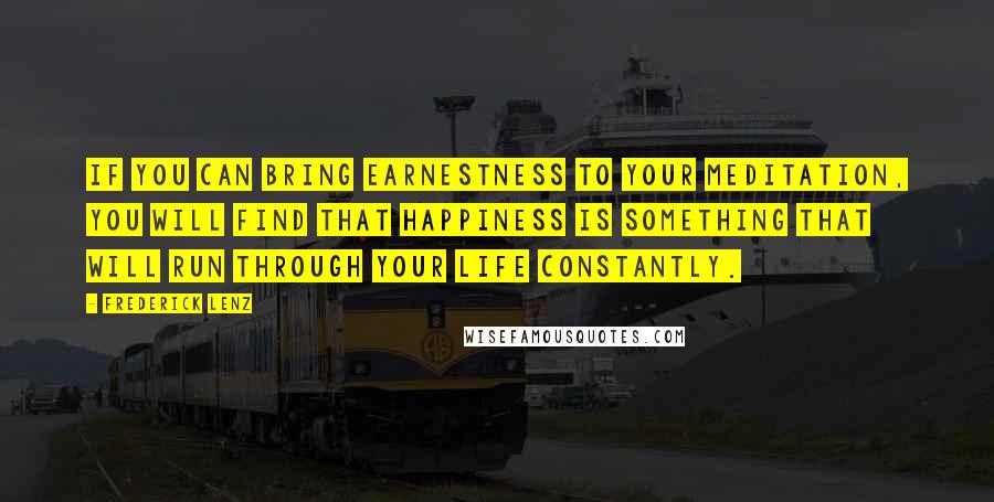 Frederick Lenz Quotes: If you can bring earnestness to your meditation, you will find that happiness is something that will run through your life constantly.