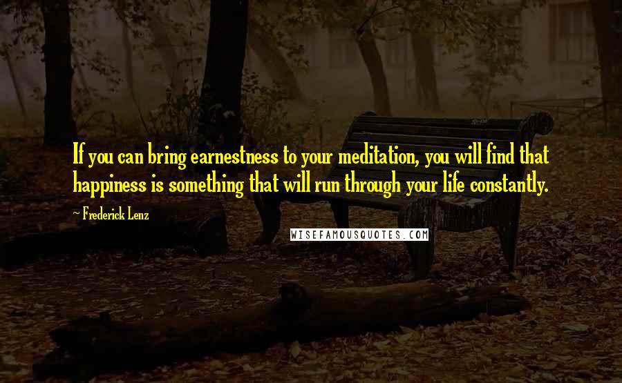 Frederick Lenz Quotes: If you can bring earnestness to your meditation, you will find that happiness is something that will run through your life constantly.