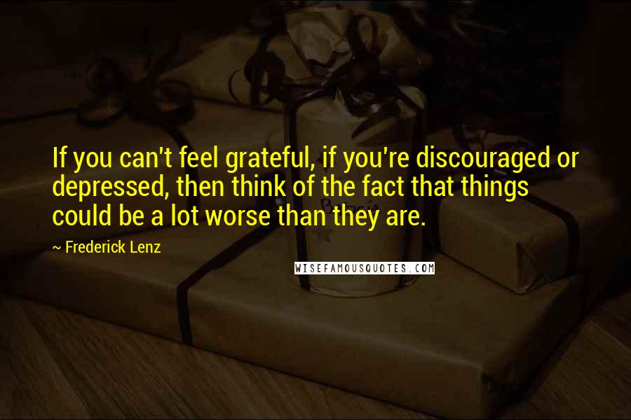 Frederick Lenz Quotes: If you can't feel grateful, if you're discouraged or depressed, then think of the fact that things could be a lot worse than they are.