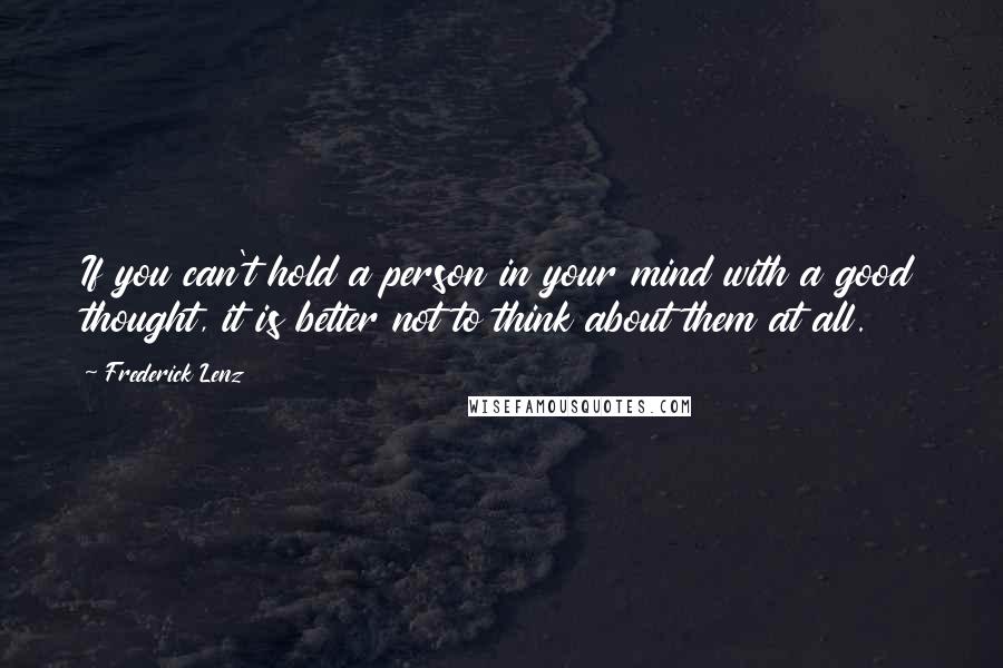 Frederick Lenz Quotes: If you can't hold a person in your mind with a good thought, it is better not to think about them at all.