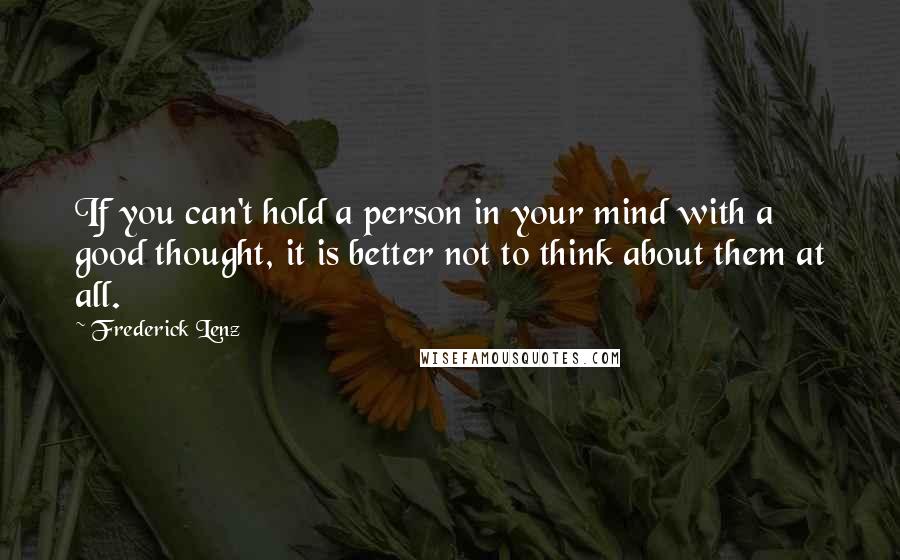 Frederick Lenz Quotes: If you can't hold a person in your mind with a good thought, it is better not to think about them at all.