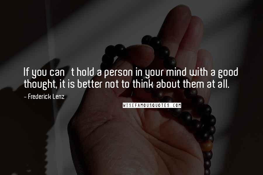 Frederick Lenz Quotes: If you can't hold a person in your mind with a good thought, it is better not to think about them at all.