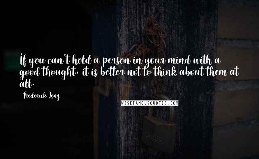 Frederick Lenz Quotes: If you can't hold a person in your mind with a good thought, it is better not to think about them at all.