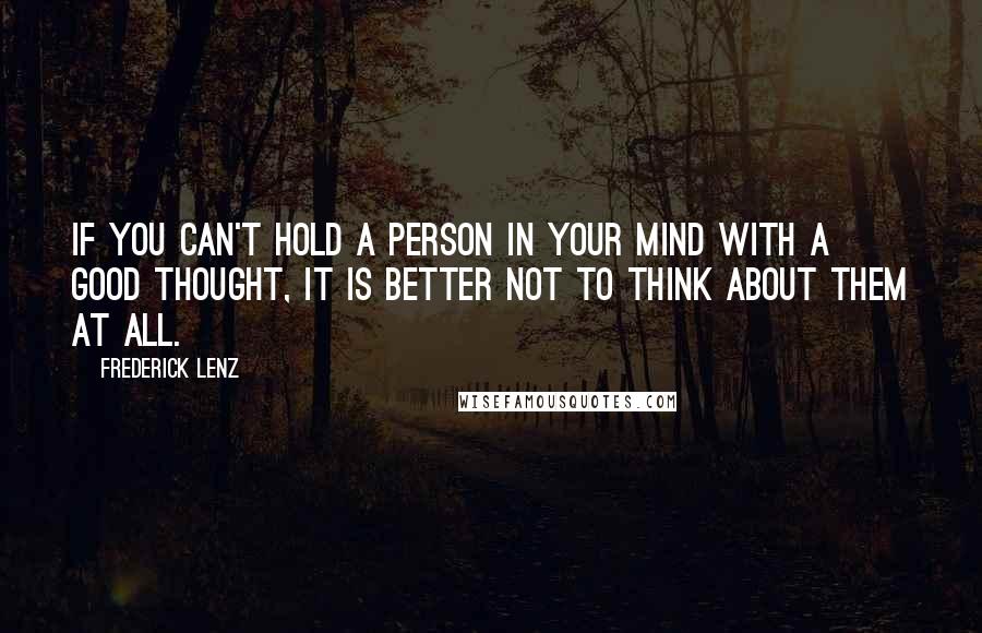 Frederick Lenz Quotes: If you can't hold a person in your mind with a good thought, it is better not to think about them at all.