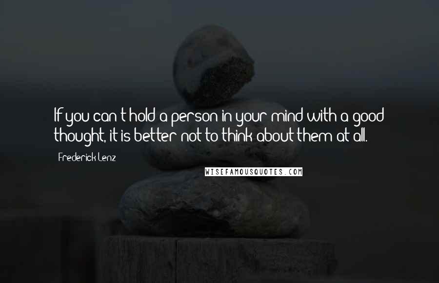 Frederick Lenz Quotes: If you can't hold a person in your mind with a good thought, it is better not to think about them at all.