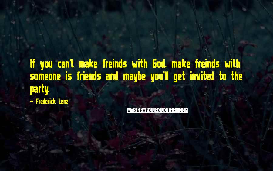 Frederick Lenz Quotes: If you can't make freinds with God, make freinds with someone is friends and maybe you'll get invited to the party.